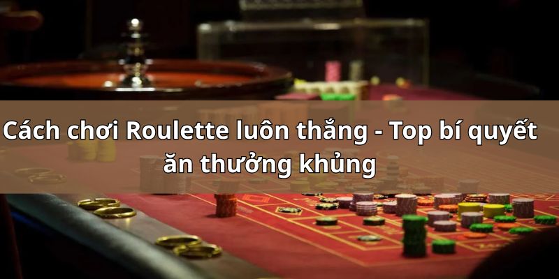 Cách chơi Roulette luôn thắng - Top bí quyết ăn thưởng khủng